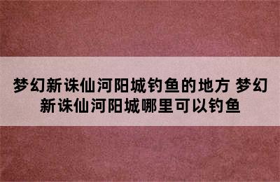 梦幻新诛仙河阳城钓鱼的地方 梦幻新诛仙河阳城哪里可以钓鱼